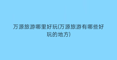 万源旅游哪里好玩(万源旅游有哪些好玩的地方)