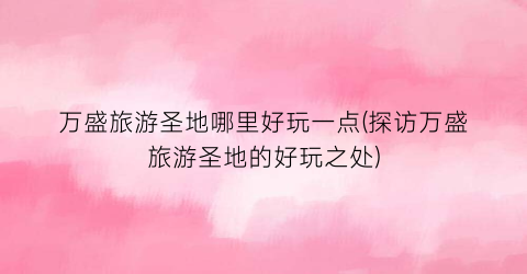万盛旅游圣地哪里好玩一点(探访万盛旅游圣地的好玩之处)