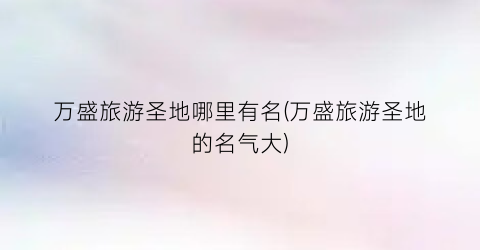 万盛旅游圣地哪里有名(万盛旅游圣地的名气大)