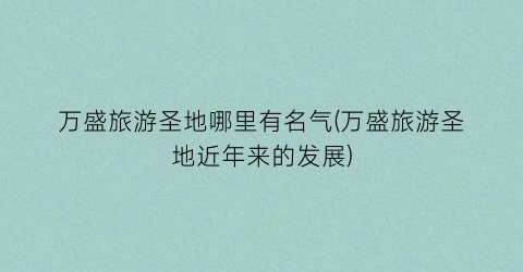 万盛旅游圣地哪里有名气(万盛旅游圣地近年来的发展)