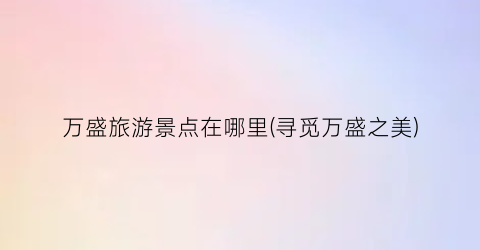 万盛旅游景点在哪里(寻觅万盛之美)