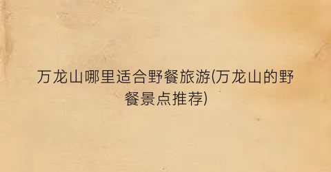 万龙山哪里适合野餐旅游(万龙山的野餐景点推荐)
