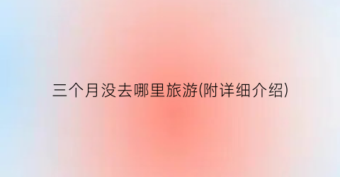 三个月没去哪里旅游(附详细介绍)