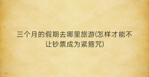 三个月的假期去哪里旅游(怎样才能不让钞票成为紧箍咒)