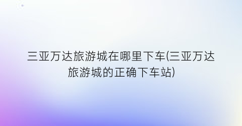 三亚万达旅游城在哪里下车(三亚万达旅游城的正确下车站)