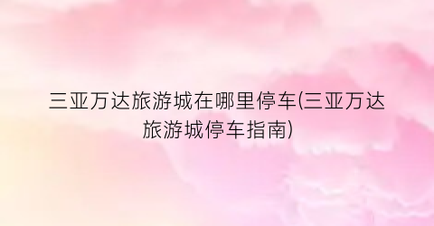 三亚万达旅游城在哪里停车(三亚万达旅游城停车指南)