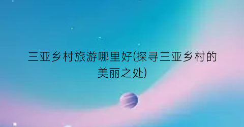 三亚乡村旅游哪里好(探寻三亚乡村的美丽之处)