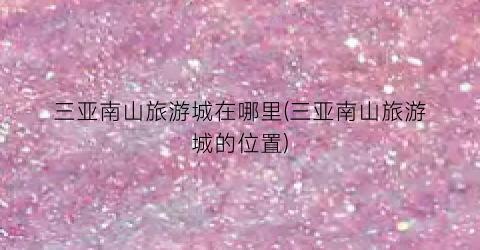 三亚南山旅游城在哪里(三亚南山旅游城的位置)