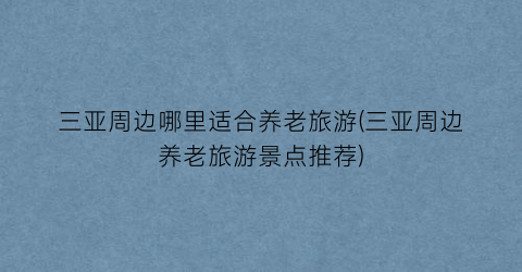 三亚周边哪里适合养老旅游(三亚周边养老旅游景点推荐)