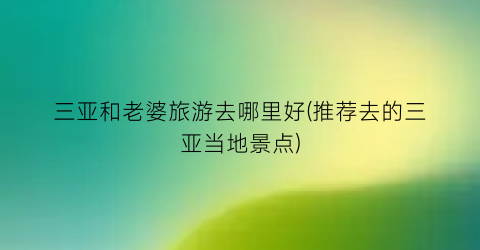 三亚和老婆旅游去哪里好(推荐去的三亚当地景点)