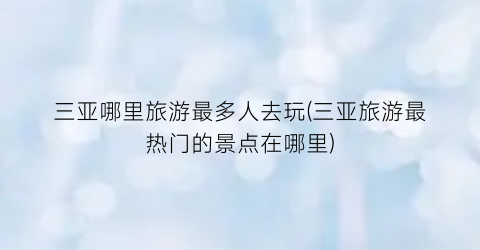 三亚哪里旅游最多人去玩(三亚旅游最热门的景点在哪里)