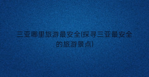 三亚哪里旅游最安全(探寻三亚最安全的旅游景点)