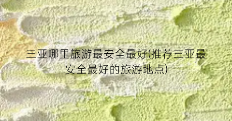 三亚哪里旅游最安全最好(推荐三亚最安全最好的旅游地点)