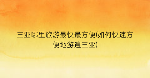 三亚哪里旅游最快最方便(如何快速方便地游遍三亚)