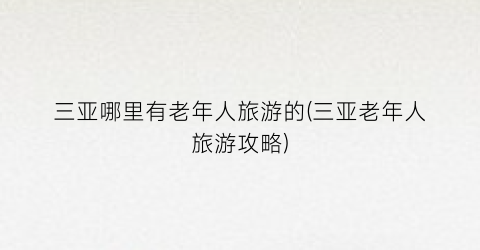 三亚哪里有老年人旅游的(三亚老年人旅游攻略)