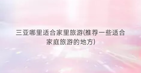 三亚哪里适合家里旅游(推荐一些适合家庭旅游的地方)