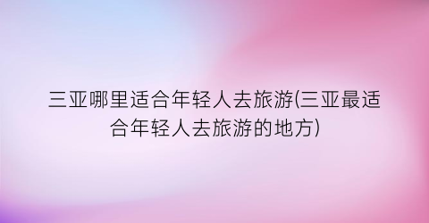 三亚哪里适合年轻人去旅游(三亚最适合年轻人去旅游的地方)