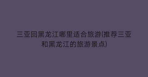 三亚回黑龙江哪里适合旅游(推荐三亚和黑龙江的旅游景点)