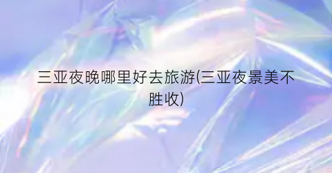 三亚夜晚哪里好去旅游(三亚夜景美不胜收)