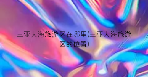 三亚大海旅游区在哪里(三亚大海旅游区的位置)