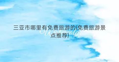 三亚市哪里有免费旅游的(免费旅游景点推荐)