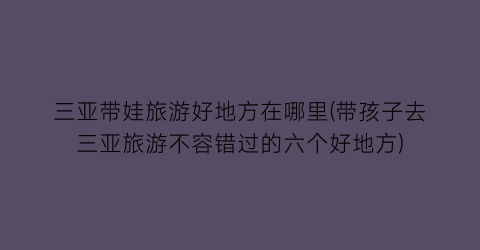 三亚带娃旅游好地方在哪里(带孩子去三亚旅游不容错过的六个好地方)