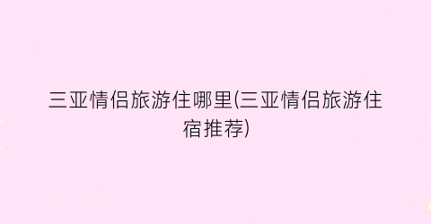 三亚情侣旅游住哪里(三亚情侣旅游住宿推荐)