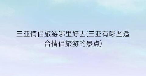 三亚情侣旅游哪里好去(三亚有哪些适合情侣旅游的景点)