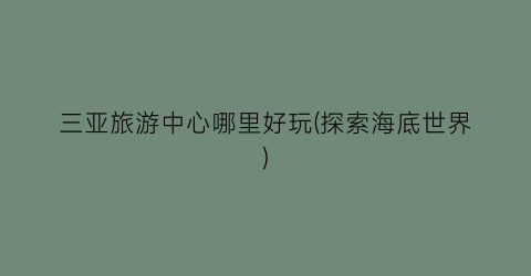 三亚旅游中心哪里好玩(探索海底世界)