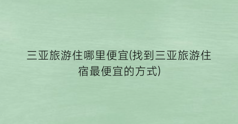 三亚旅游住哪里便宜(找到三亚旅游住宿最便宜的方式)
