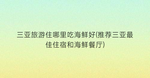 三亚旅游住哪里吃海鲜好(推荐三亚最佳住宿和海鲜餐厅)