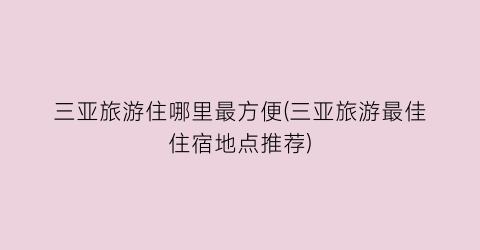 三亚旅游住哪里最方便(三亚旅游最佳住宿地点推荐)