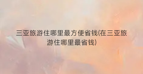 三亚旅游住哪里最方便省钱(在三亚旅游住哪里最省钱)