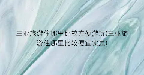 三亚旅游住哪里比较方便游玩(三亚旅游住哪里比较便宜实惠)