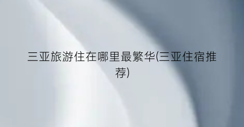 三亚旅游住在哪里最繁华(三亚住宿推荐)