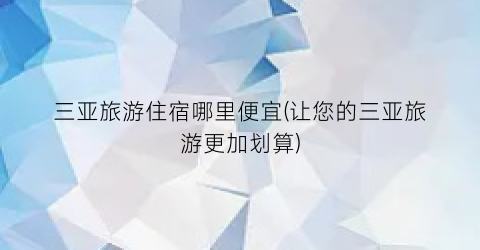 三亚旅游住宿哪里便宜(让您的三亚旅游更加划算)