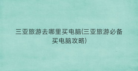 三亚旅游去哪里买电脑(三亚旅游必备买电脑攻略)