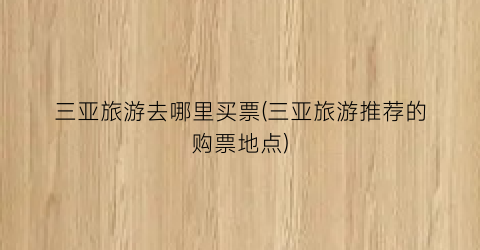 三亚旅游去哪里买票(三亚旅游推荐的购票地点)