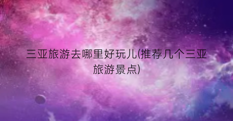 三亚旅游去哪里好玩儿(推荐几个三亚旅游景点)