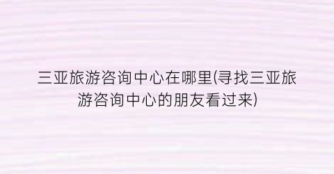 三亚旅游咨询中心在哪里(寻找三亚旅游咨询中心的朋友看过来)
