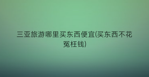 三亚旅游哪里买东西便宜(买东西不花冤枉钱)