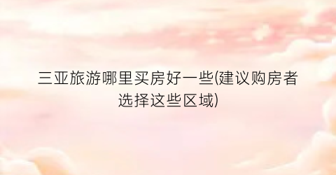 三亚旅游哪里买房好一些(建议购房者选择这些区域)
