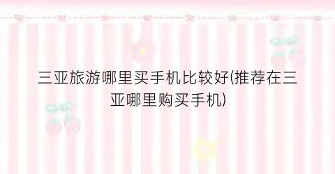三亚旅游哪里买手机比较好(推荐在三亚哪里购买手机)