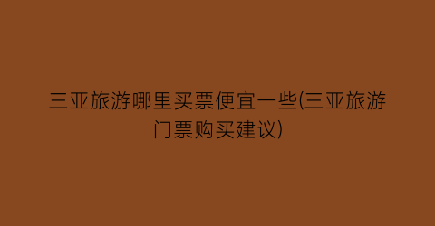 三亚旅游哪里买票便宜一些(三亚旅游门票购买建议)