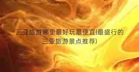 三亚旅游哪里最好玩最便宜(最盛行的三亚旅游景点推荐)