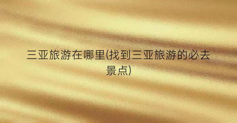三亚旅游在哪里(找到三亚旅游的必去景点)