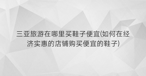 三亚旅游在哪里买鞋子便宜(如何在经济实惠的店铺购买便宜的鞋子)