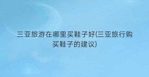 三亚旅游在哪里买鞋子好(三亚旅行购买鞋子的建议)