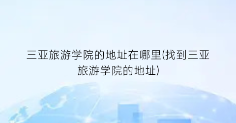 三亚旅游学院的地址在哪里(找到三亚旅游学院的地址)