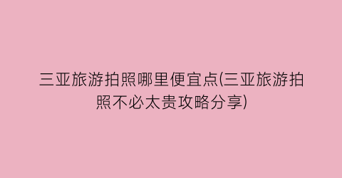 三亚旅游拍照哪里便宜点(三亚旅游拍照不必太贵攻略分享)